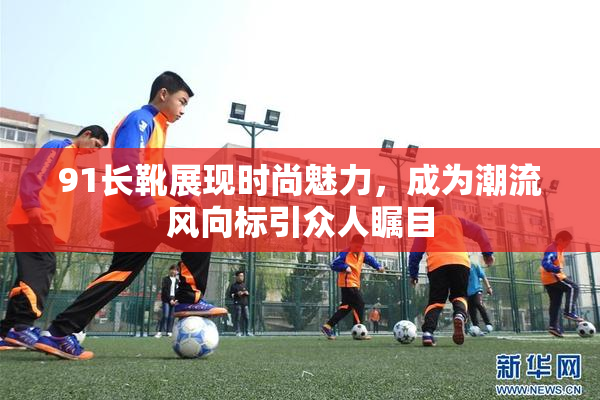 91长靴展现时尚魅力，成为潮流风向标引众人瞩目