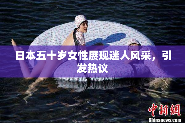 日本五十岁女性展现迷人风采，引发热议