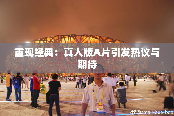 重现经典：真人版A片引发热议与期待