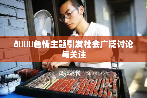 🔞色情主题引发社会广泛讨论与关注