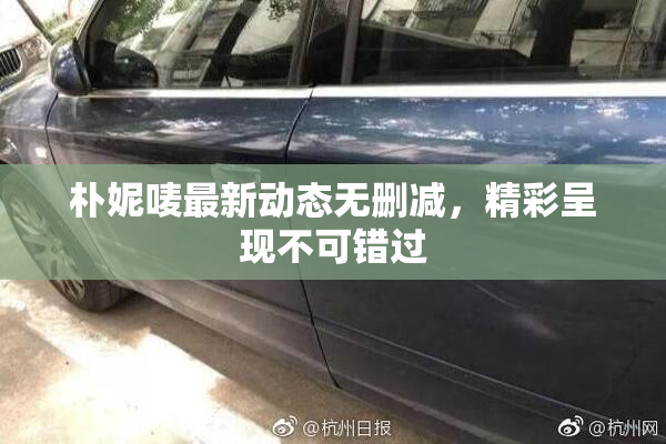 朴妮唛最新动态无删减，精彩呈现不可错过