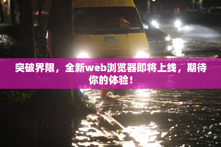 突破界限，全新web浏览器即将上线，期待你的体验！
