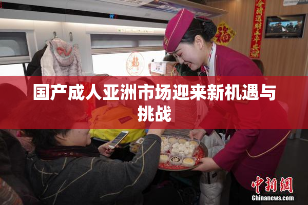 国产成人亚洲市场迎来新机遇与挑战