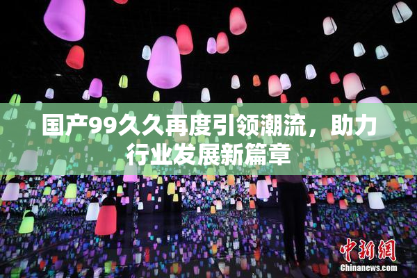 国产99久久再度引领潮流，助力行业发展新篇章