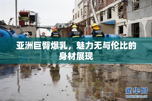 亚洲巨臀爆乳，魅力无与伦比的身材展现