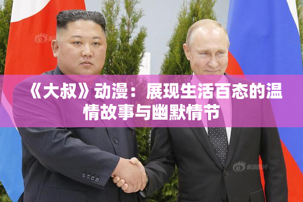 《大叔》动漫：展现生活百态的温情故事与幽默情节
