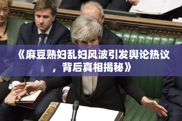 《麻豆熟妇乱妇风波引发舆论热议，背后真相揭秘》