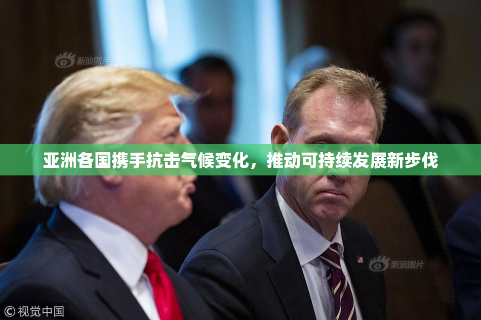 亚洲各国携手抗击气候变化，推动可持续发展新步伐