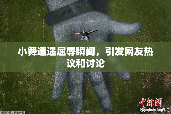 小舞遭遇屈辱瞬间，引发网友热议和讨论