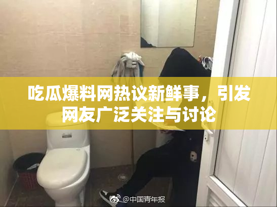 吃瓜爆料网热议新鲜事，引发网友广泛关注与讨论