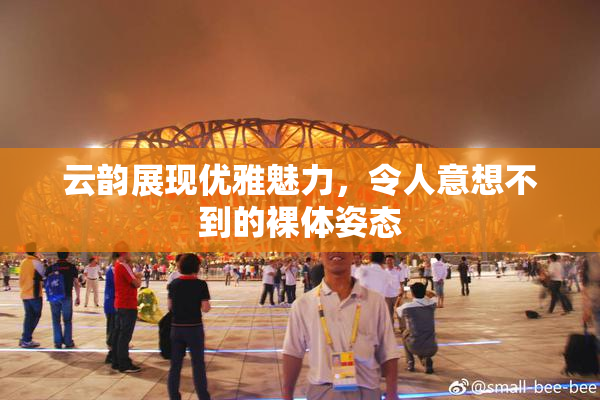 云韵展现优雅魅力，令人意想不到的裸体姿态