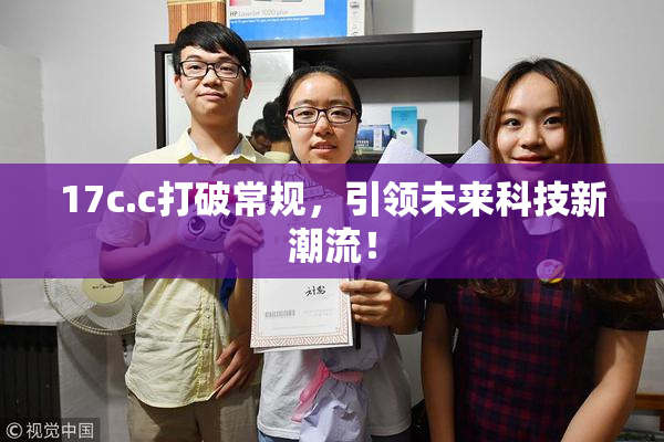 17c.c打破常规，引领未来科技新潮流！