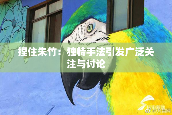 捏住朱竹：独特手法引发广泛关注与讨论