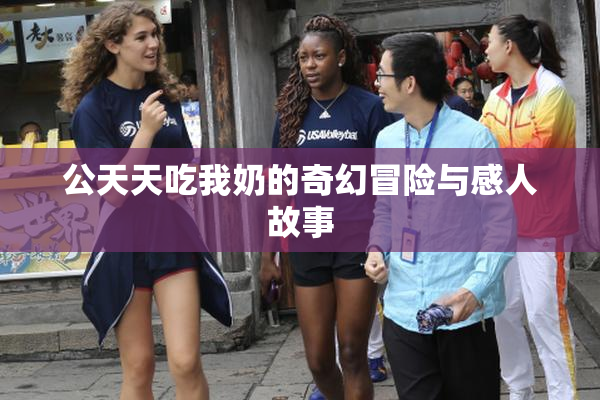 公天天吃我奶的奇幻冒险与感人故事