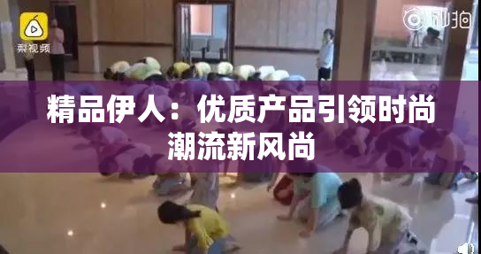 精品伊人：优质产品引领时尚潮流新风尚