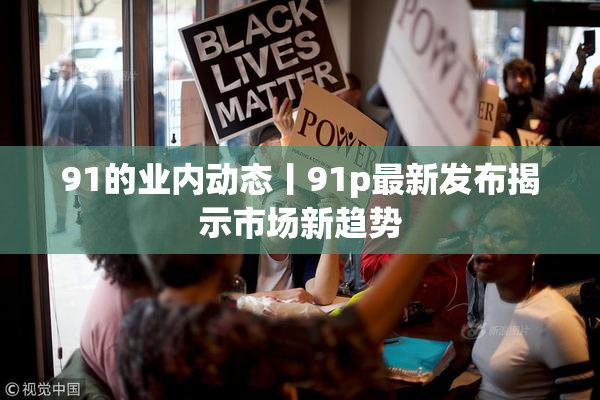 91的业内动态丨91p最新发布揭示市场新趋势