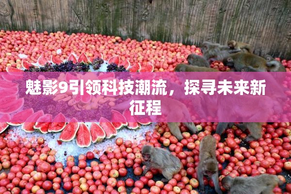 魅影9引领科技潮流，探寻未来新征程