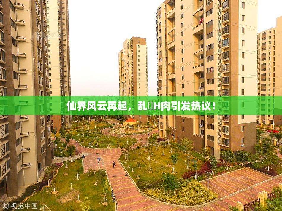 仙界风云再起，乱婬H肉引发热议！