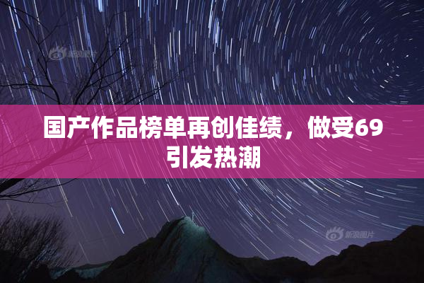 国产作品榜单再创佳绩，做受69引发热潮