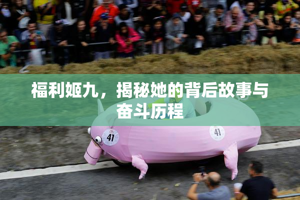 福利姬九，揭秘她的背后故事与奋斗历程