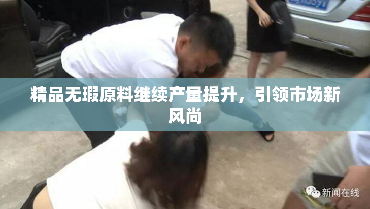 精品无瑕原料继续产量提升，引领市场新风尚