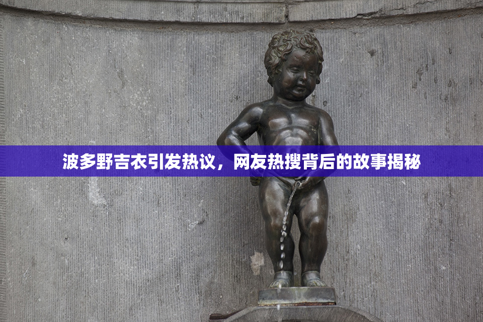 波多野吉衣引发热议，网友热搜背后的故事揭秘