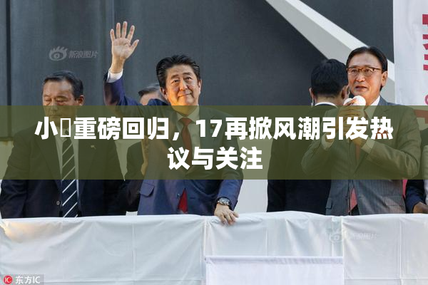 小泬重磅回归，17再掀风潮引发热议与关注
