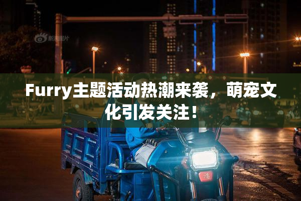Furry主题活动热潮来袭，萌宠文化引发关注！