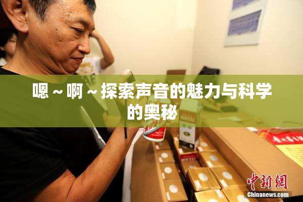嗯～啊～探索声音的魅力与科学的奥秘