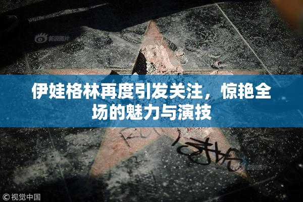 伊娃格林再度引发关注，惊艳全场的魅力与演技