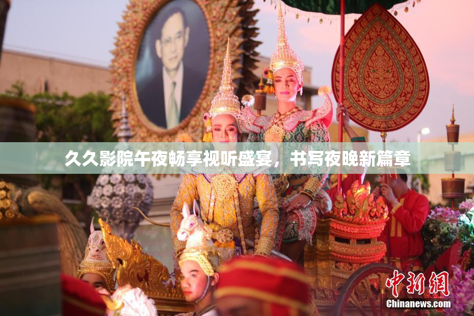 久久影院午夜畅享视听盛宴，书写夜晚新篇章