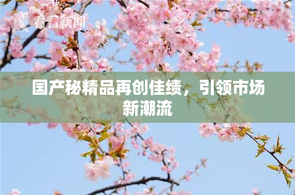 国产秘精品再创佳绩，引领市场新潮流