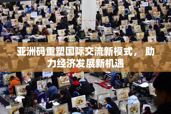 亚洲码重塑国际交流新模式， 助力经济发展新机遇