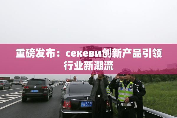 重磅发布：ceкеви创新产品引领行业新潮流
