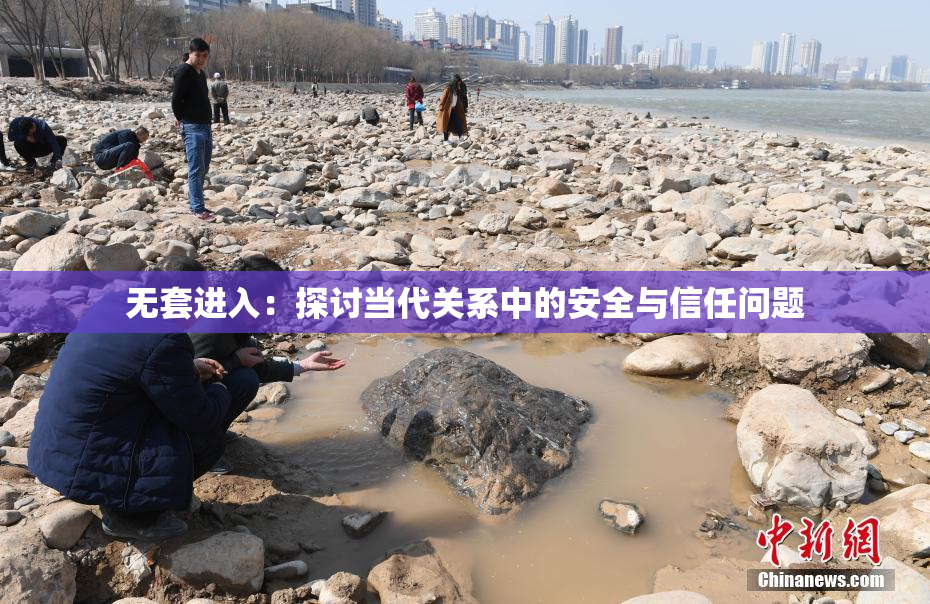 无套进入：探讨当代关系中的安全与信任问题