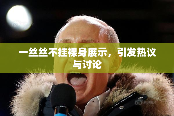 一丝丝不挂裸身展示，引发热议与讨论