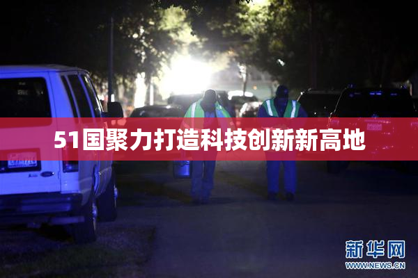 51国聚力打造科技创新新高地
