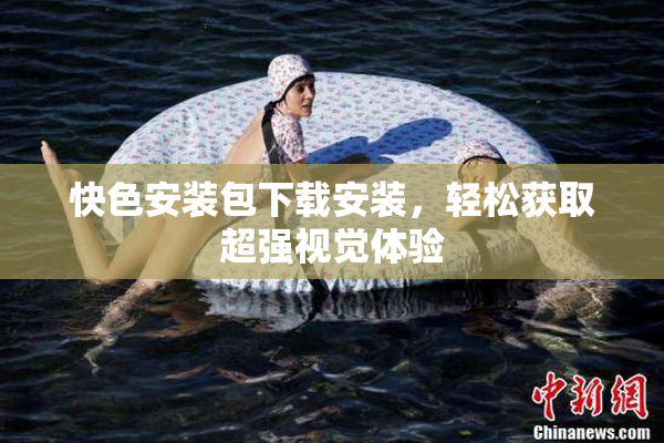 快色安装包下载安装，轻松获取超强视觉体验
