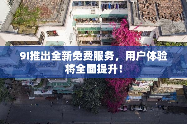 9I推出全新免费服务，用户体验将全面提升！