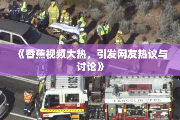 《香蕉视频大热，引发网友热议与讨论》