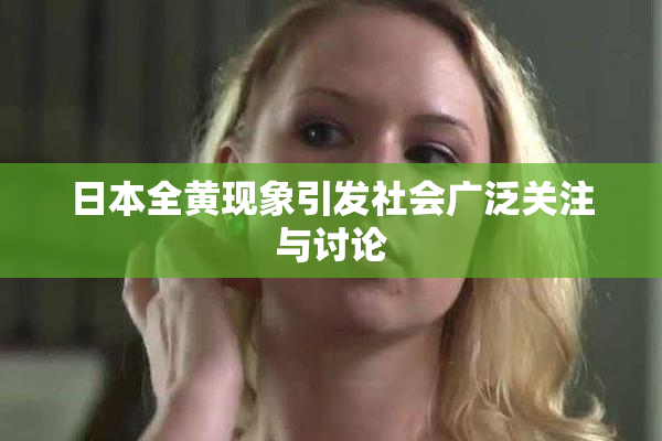 日本全黄现象引发社会广泛关注与讨论