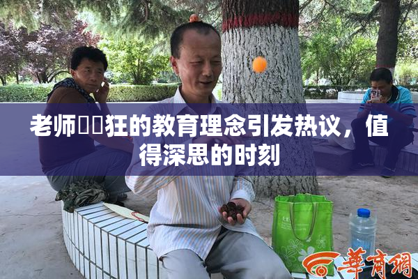 老师❌‌狂的教育理念引发热议，值得深思的时刻