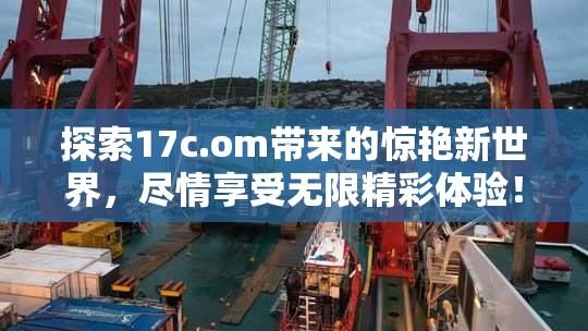 探索17c.om带来的惊艳新世界，尽情享受无限精彩体验！