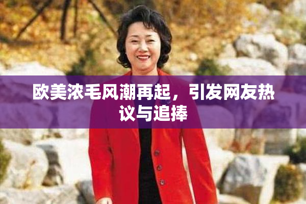 欧美浓毛风潮再起，引发网友热议与追捧