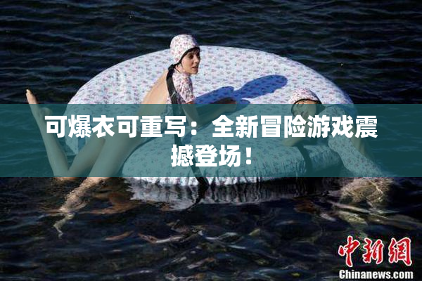 可爆衣可重写：全新冒险游戏震撼登场！