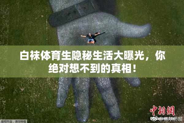 白袜体育生隐秘生活大曝光，你绝对想不到的真相！