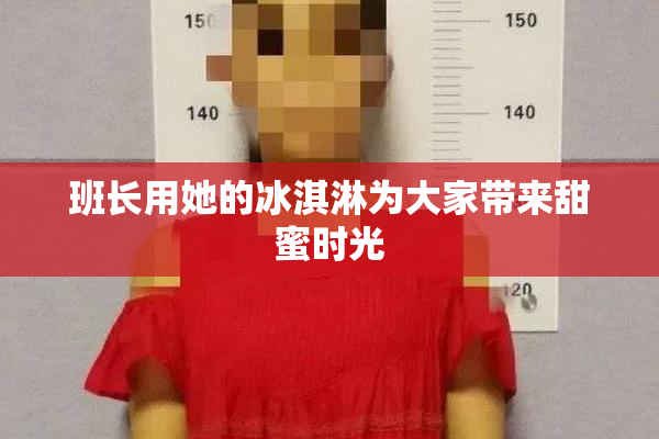 班长用她的冰淇淋为大家带来甜蜜时光