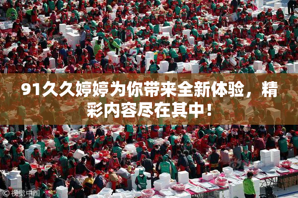 91久久婷婷为你带来全新体验，精彩内容尽在其中！