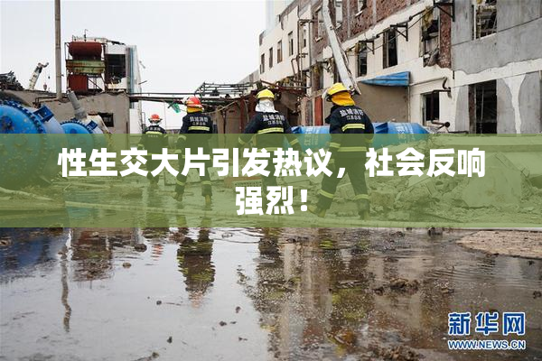 性生交大片引发热议，社会反响强烈！