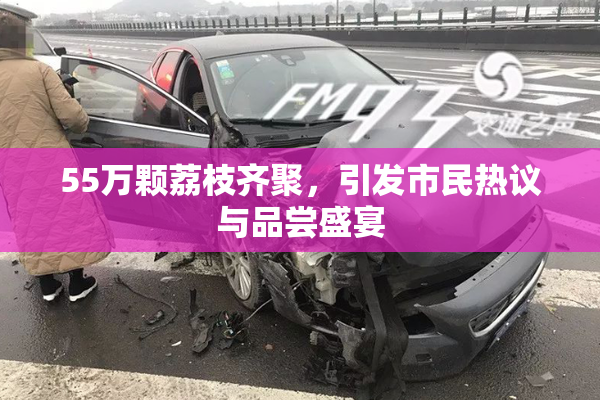 55万颗荔枝齐聚，引发市民热议与品尝盛宴